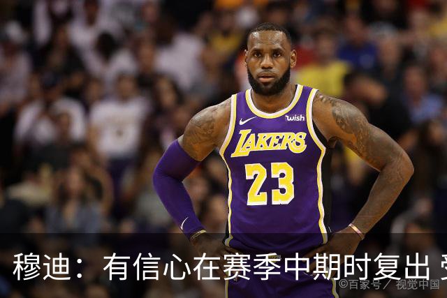 穆迪：有信心在赛季中期时复出 受伤后一度特别在意别人的经历