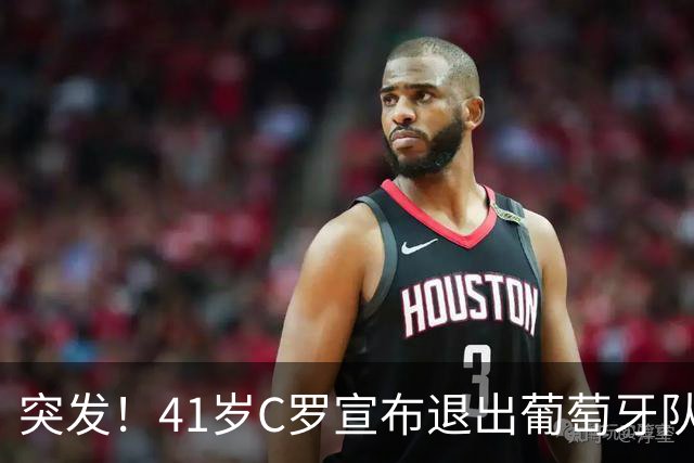 突发！41岁C罗宣布退出葡萄牙队集训 葡媒：他已决定从国家队退役