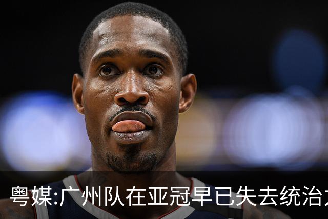 粤媒:广州队在亚冠早已失去统治力 想出线绝非易事