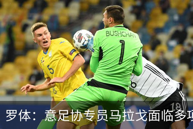 罗体：意足协专员马拉戈面临多项任务，选举已定于12月14日进行