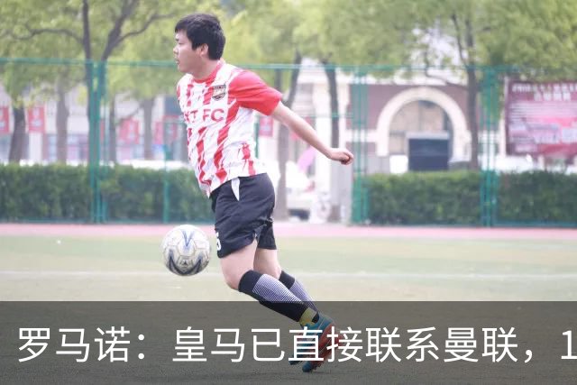 罗马诺：皇马已直接联系曼联，16岁新星争夺战升级