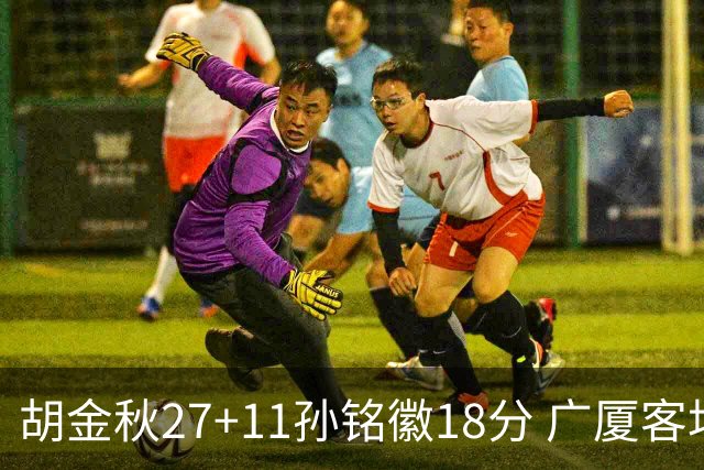 胡金秋27+11孙铭徽18分 广厦客场力克北京首钢