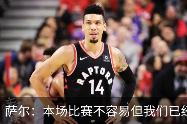 萨尔：本场比赛不容易但我们已经做好准备，主帅和维卡里奥帮助我
