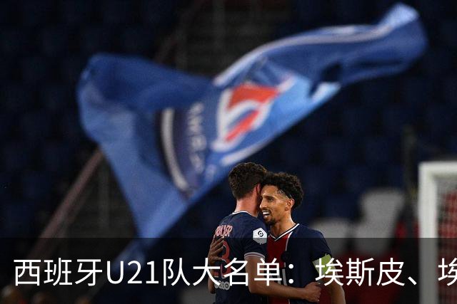 西班牙U21队大名单：埃斯皮、埃斯帕特、贝尔纳尔、贡萨洛在列