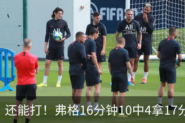 还能打！弗格16分钟10中4拿17分5板3助 三分6中3&罚球9中6
