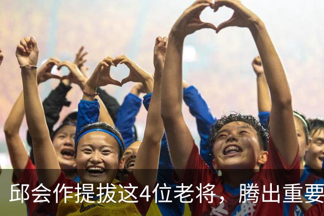 邱会作提拔这4位老将，腾出重要位置，继任者既有能力又年轻！