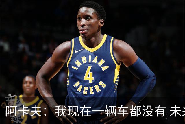 阿卡夫：我现在一辆车都没有 未来第一辆车可能会买路虎揽胜