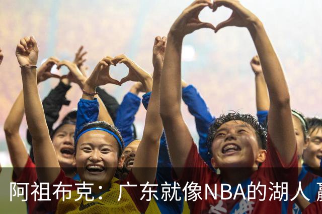 阿祖布克：广东就像NBA的湖人 赢得了很多冠军 有丰富历史和传承