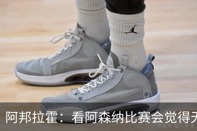 阿邦拉霍：看阿森纳比赛会觉得无聊，这不是好看的足球