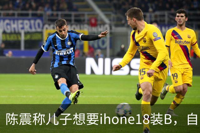 陈震称儿子想要ihone18装B，自己立马掏钱购买