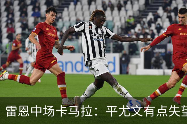 雷恩中场卡马拉：平尤文有点失望，但客场拿一分是不错的结果