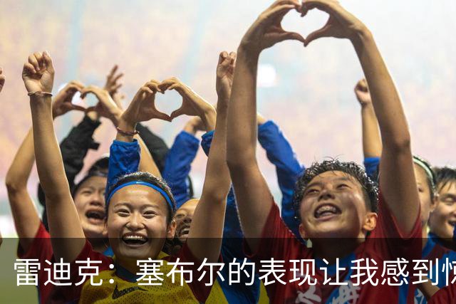 雷迪克：塞布尔的表现让我感到惊喜，他在场是很大提升