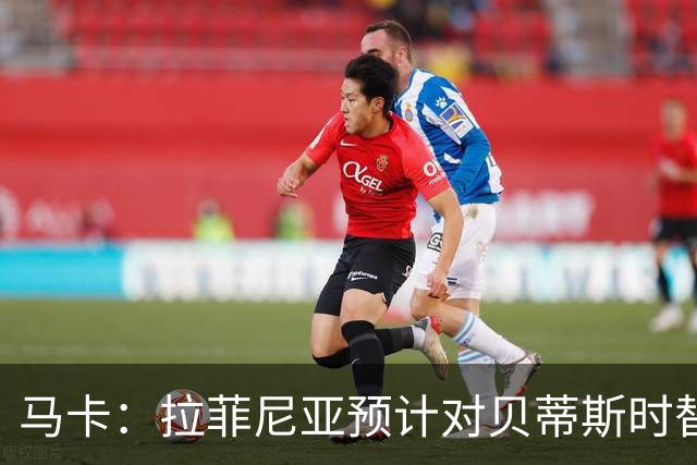 马卡：拉菲尼亚预计对贝蒂斯时替补出场，德容也将随队出征