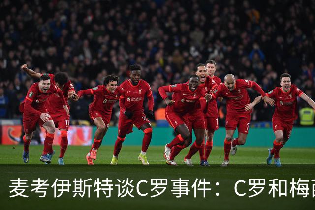 麦考伊斯特谈C罗事件：C罗和梅西再出色，仅靠他们也赢不了比赛