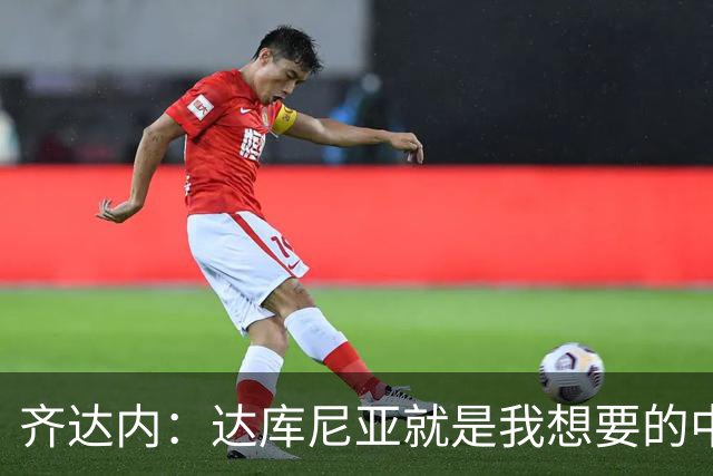 齐达内：达库尼亚就是我想要的中场球员，他配得上出场