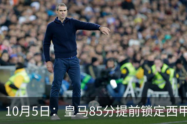 10月5日：皇马85分提前锁定西甲冠军，巴萨末段五轮不败仍追不上，防守差距定下赛季争冠