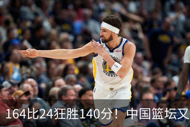 164比24狂胜140分！中国篮坛又现夸张比分：单节0分被钉耻辱柱？