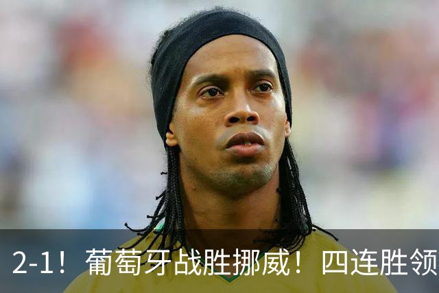 2-1！葡萄牙战胜挪威！四连胜领跑积分榜，C罗最新消息，再次更新