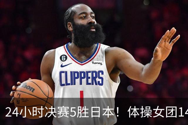 24小时决赛5胜日本！体操女团14连冠男团三连冠，女排三连冠
