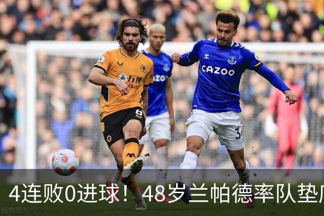 4连败0进球！48岁兰帕德率队垫底，英超唯一0分队