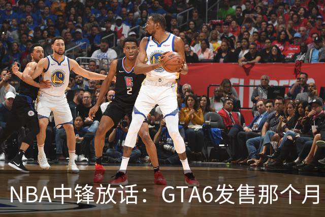 NBA中锋放话：GTA6发售那个月，全联盟数据都得跌