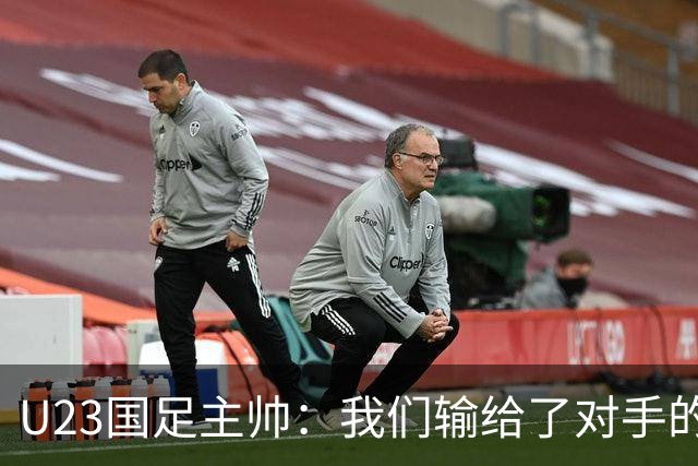 U23国足主帅：我们输给了对手的欧洲海归 但球队表现非常出色