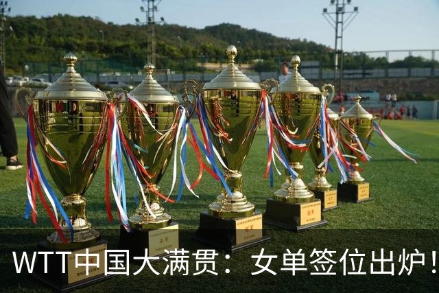 WTT中国大满贯：女单签位出炉！孙颖莎、陈幸同同区，八强战日乒